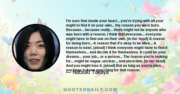 I'm sure that inside your heart... you're trying with all your might to find it on your own... the reason you were born. Because... because really... there might not be anyone who was born with a reason. I think that