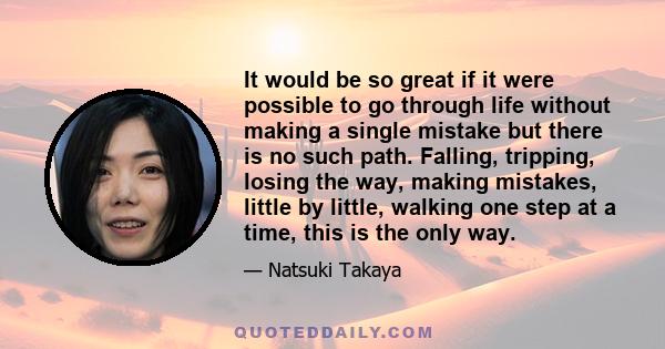 It would be so great if it were possible to go through life without making a single mistake but there is no such path. Falling, tripping, losing the way, making mistakes, little by little, walking one step at a time,