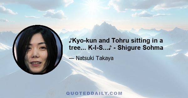 ♪Kyo-kun and Tohru sitting in a tree... K-I-S...♪ - Shigure Sohma