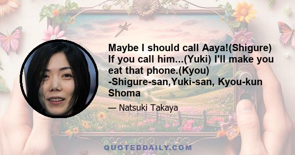 Maybe I should call Aaya!(Shigure) If you call him...(Yuki) I'll make you eat that phone.(Kyou) -Shigure-san,Yuki-san, Kyou-kun Shoma