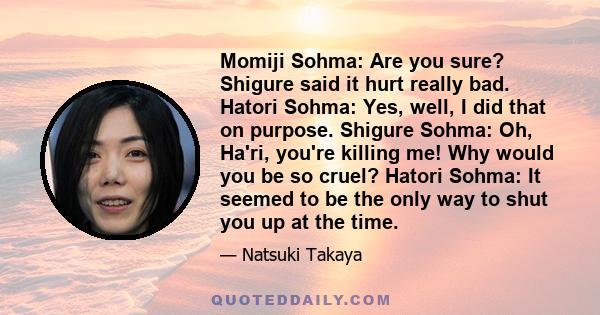 Momiji Sohma: Are you sure? Shigure said it hurt really bad. Hatori Sohma: Yes, well, I did that on purpose. Shigure Sohma: Oh, Ha'ri, you're killing me! Why would you be so cruel? Hatori Sohma: It seemed to be the only 