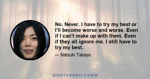 No. Never. I have to try my best or I'll become worse and worse. Even if I can't make up with them. Even if they all ignore me. I still have to try my best.