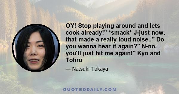 OY! Stop playing around and lets cook already! *smack* J-just now, that made a really loud noise.. Do you wanna hear it again? N-no, you'll just hit me again! Kyo and Tohru