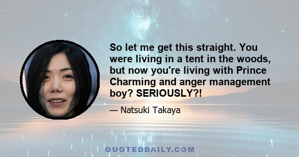 So let me get this straight. You were living in a tent in the woods, but now you're living with Prince Charming and anger management boy? SERIOUSLY?!