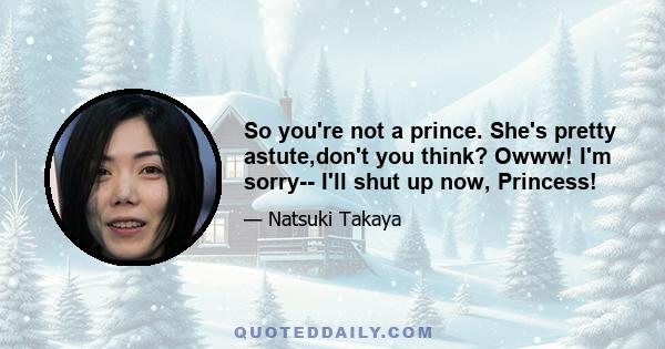 So you're not a prince. She's pretty astute,don't you think? Owww! I'm sorry-- I'll shut up now, Princess!