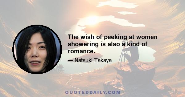 The wish of peeking at women showering is also a kind of romance.