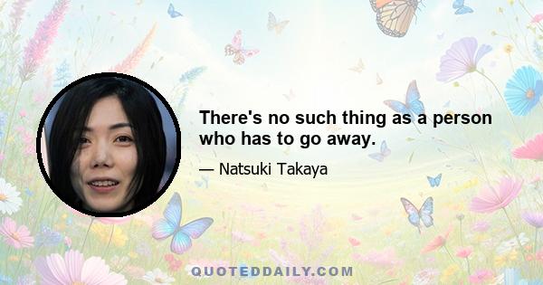 There's no such thing as a person who has to go away.