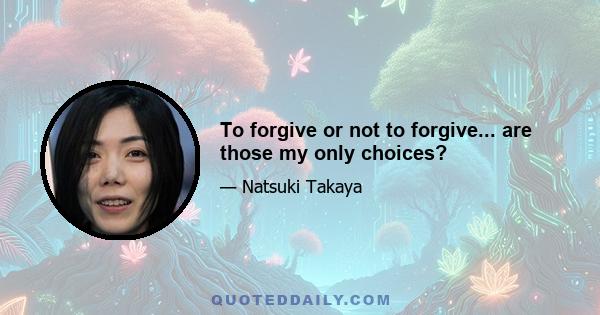 To forgive or not to forgive... are those my only choices?