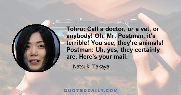 Tohru: Call a doctor, or a vet, or anybody! Oh, Mr. Postman, it's terrible! You see, they're animals! Postman: Uh, yes, they certainly are. Here's your mail.