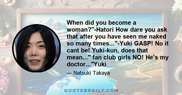 When did you become a woman?-Hatori How dare you ask that after you have seen me naked so many times...-Yuki GASP! No it cant be! Yuki-kun, does that mean... fan club girls NO! He's my doctor...Yuki