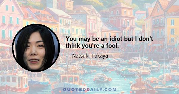 You may be an idiot but I don't think you're a fool.