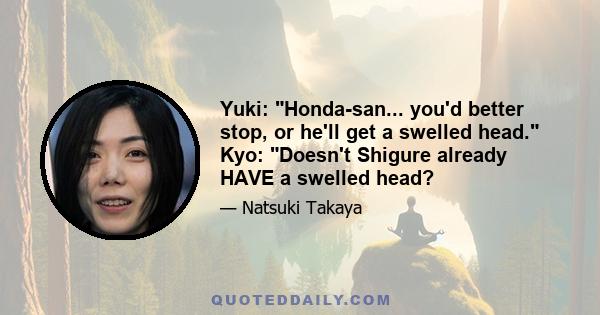 Yuki: Honda-san... you'd better stop, or he'll get a swelled head. Kyo: Doesn't Shigure already HAVE a swelled head?