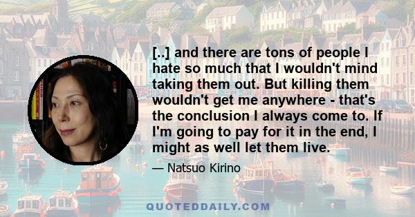 [..] and there are tons of people I hate so much that I wouldn't mind taking them out. But killing them wouldn't get me anywhere - that's the conclusion I always come to. If I'm going to pay for it in the end, I might