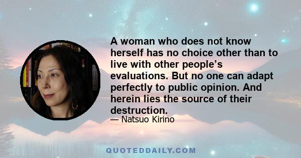 A woman who does not know herself has no choice other than to live with other people’s evaluations. But no one can adapt perfectly to public opinion. And herein lies the source of their destruction.