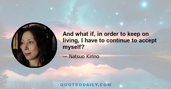 And what if, in order to keep on living, I have to continue to accept myself?