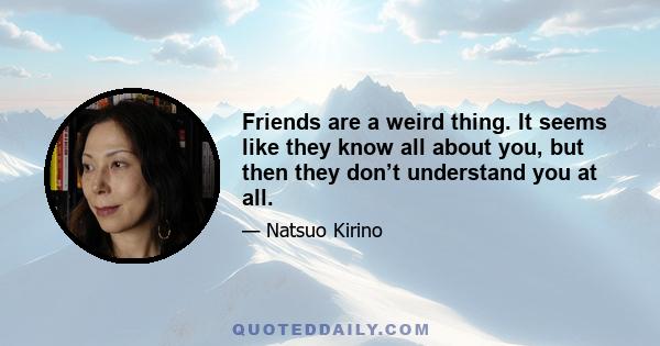 Friends are a weird thing. It seems like they know all about you, but then they don’t understand you at all.