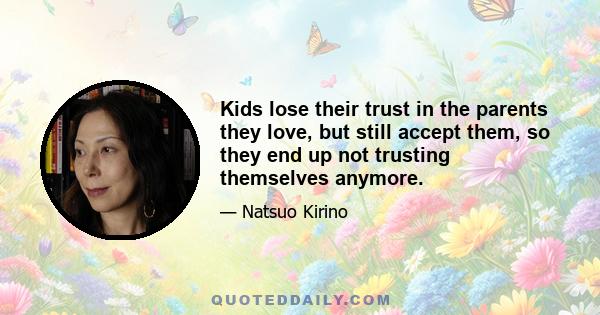 Kids lose their trust in the parents they love, but still accept them, so they end up not trusting themselves anymore.