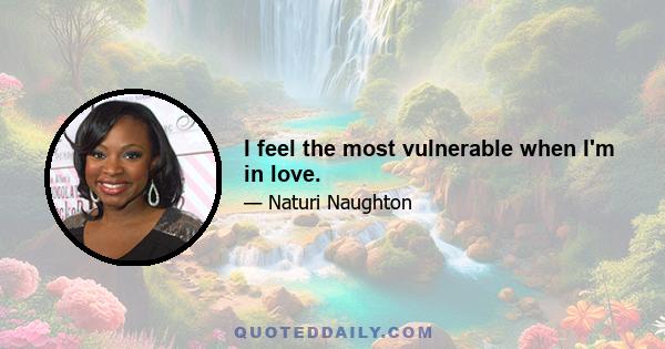 I feel the most vulnerable when I'm in love.