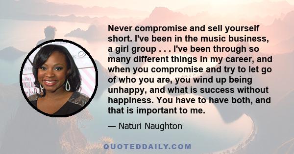 Never compromise and sell yourself short. I've been in the music business, a girl group . . . I've been through so many different things in my career, and when you compromise and try to let go of who you are, you wind