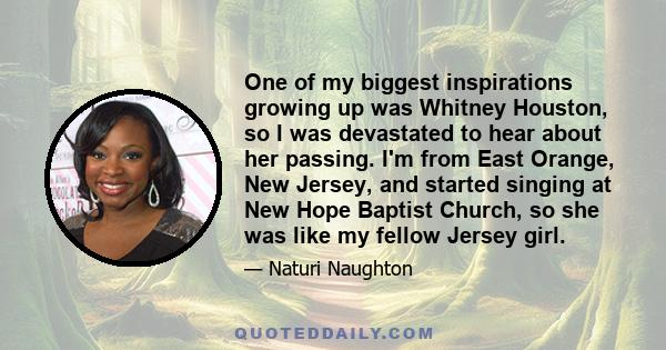 One of my biggest inspirations growing up was Whitney Houston, so I was devastated to hear about her passing. I'm from East Orange, New Jersey, and started singing at New Hope Baptist Church, so she was like my fellow