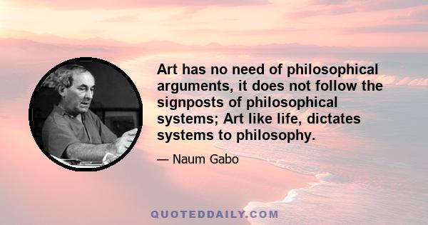 Art has no need of philosophical arguments, it does not follow the signposts of philosophical systems; Art like life, dictates systems to philosophy.