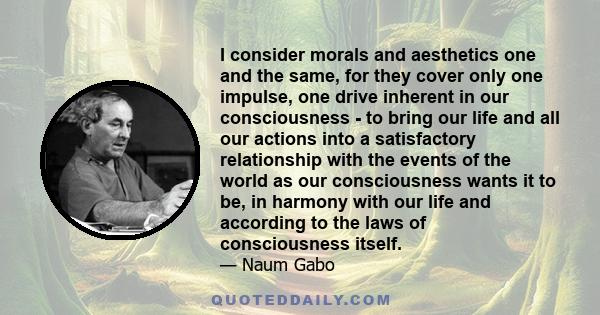 I consider morals and aesthetics one and the same, for they cover only one impulse, one drive inherent in our consciousness - to bring our life and all our actions into a satisfactory relationship with the events of the 