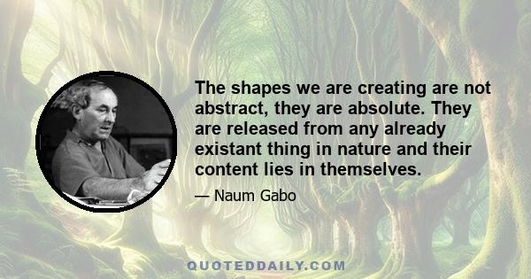 The shapes we are creating are not abstract, they are absolute. They are released from any already existant thing in nature and their content lies in themselves.