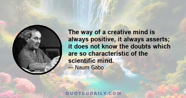 The way of a creative mind is always positive, it always asserts; it does not know the doubts which are so characteristic of the scientific mind.