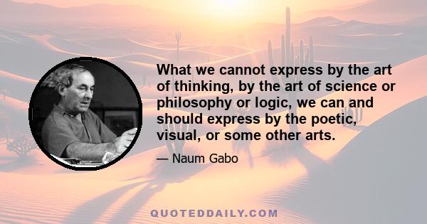 What we cannot express by the art of thinking, by the art of science or philosophy or logic, we can and should express by the poetic, visual, or some other arts.