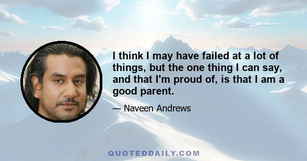 I think I may have failed at a lot of things, but the one thing I can say, and that I'm proud of, is that I am a good parent.