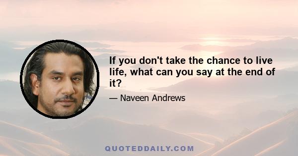 If you don't take the chance to live life, what can you say at the end of it?