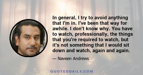 In general, I try to avoid anything that I'm in. I've been that way for awhile. I don't know why. You have to watch, professionally, the things that you're required to watch, but it's not something that I would sit down 