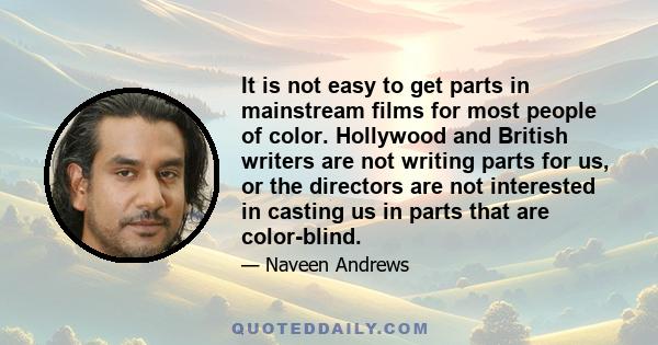 It is not easy to get parts in mainstream films for most people of color. Hollywood and British writers are not writing parts for us, or the directors are not interested in casting us in parts that are color-blind.