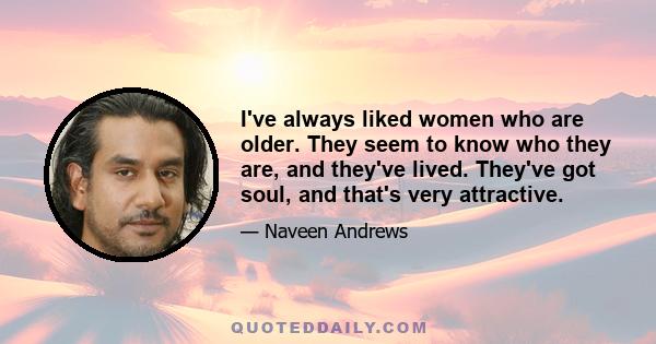 I've always liked women who are older. They seem to know who they are, and they've lived. They've got soul, and that's very attractive.