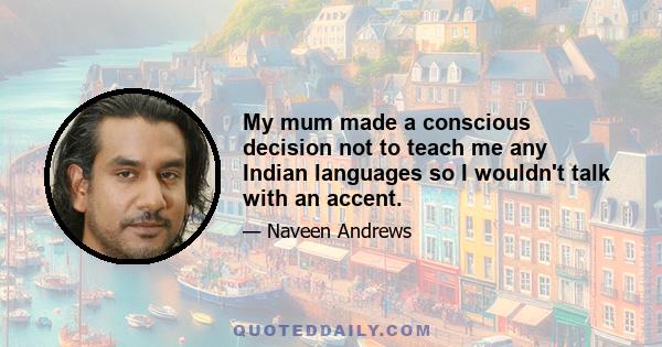 My mum made a conscious decision not to teach me any Indian languages so I wouldn't talk with an accent.