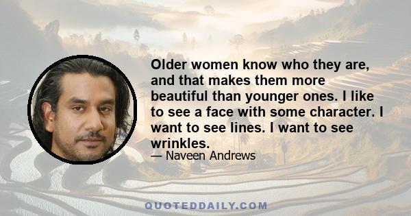 Older women know who they are, and that makes them more beautiful than younger ones. I like to see a face with some character. I want to see lines. I want to see wrinkles.