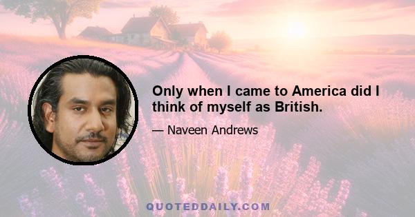 Only when I came to America did I think of myself as British.