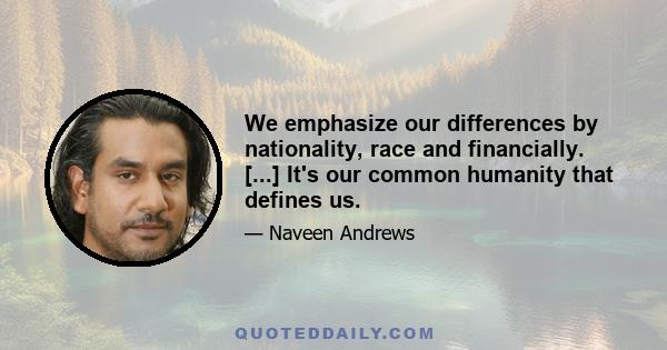 We emphasize our differences by nationality, race and financially. [...] It's our common humanity that defines us.