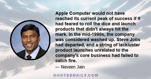 Apple Computer would not have reached its current peak of success if it had feared to roll the dice and launch products that didn't always hit the mark. In the mid-1990s, the company was considered washed up. Steve Jobs 