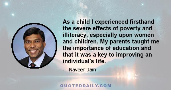 As a child I experienced firsthand the severe effects of poverty and illiteracy, especially upon women and children. My parents taught me the importance of education and that it was a key to improving an individual's