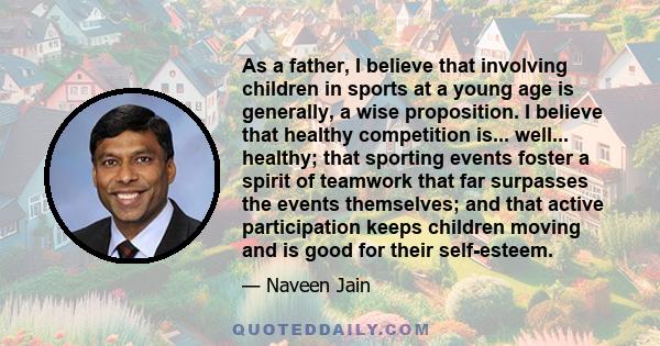 As a father, I believe that involving children in sports at a young age is generally, a wise proposition. I believe that healthy competition is... well... healthy; that sporting events foster a spirit of teamwork that