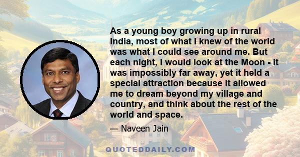 As a young boy growing up in rural India, most of what I knew of the world was what I could see around me. But each night, I would look at the Moon - it was impossibly far away, yet it held a special attraction because