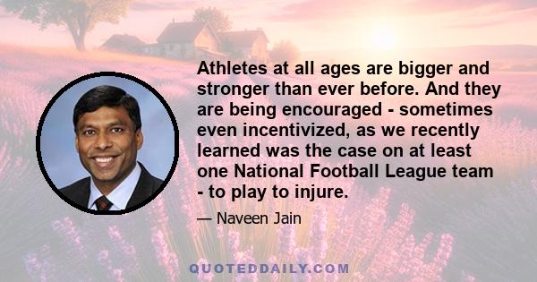 Athletes at all ages are bigger and stronger than ever before. And they are being encouraged - sometimes even incentivized, as we recently learned was the case on at least one National Football League team - to play to