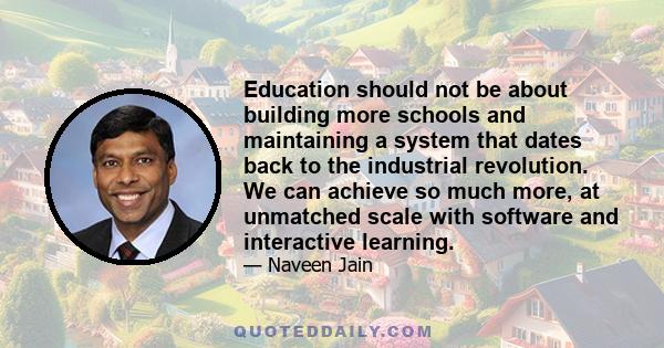 Education should not be about building more schools and maintaining a system that dates back to the industrial revolution. We can achieve so much more, at unmatched scale with software and interactive learning.