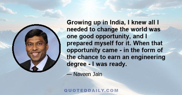 Growing up in India, I knew all I needed to change the world was one good opportunity, and I prepared myself for it. When that opportunity came - in the form of the chance to earn an engineering degree - I was ready.