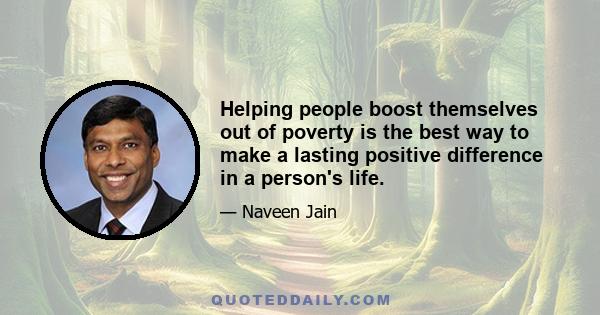 Helping people boost themselves out of poverty is the best way to make a lasting positive difference in a person's life.