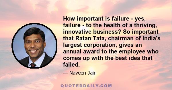 How important is failure - yes, failure - to the health of a thriving, innovative business? So important that Ratan Tata, chairman of India's largest corporation, gives an annual award to the employee who comes up with