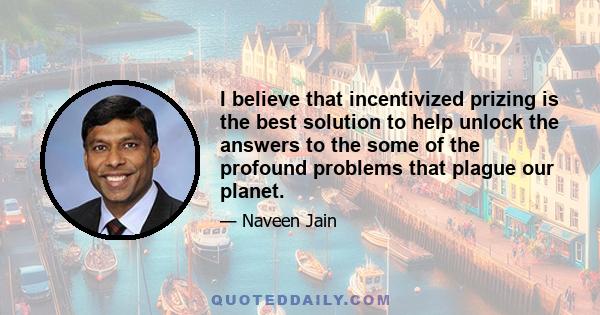 I believe that incentivized prizing is the best solution to help unlock the answers to the some of the profound problems that plague our planet.