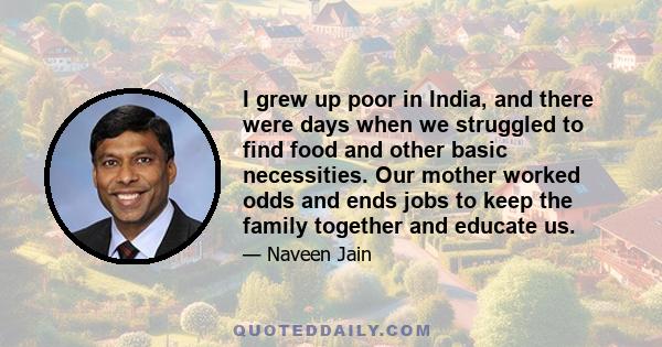 I grew up poor in India, and there were days when we struggled to find food and other basic necessities. Our mother worked odds and ends jobs to keep the family together and educate us.