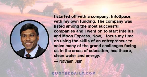 I started off with a company, InfoSpace, with my own funding. The company was listed among the most successful companies and I went on to start Intelius and Moon Express. Now, I focus my time on using the skills of an